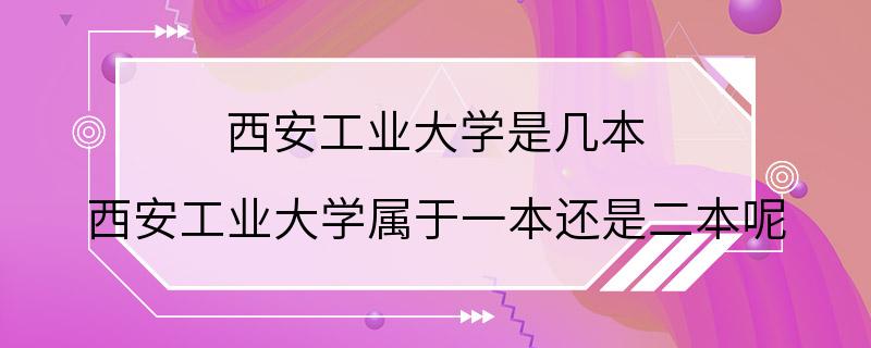 西安工业大学是几本 西安工业大学属于一本还是二本呢