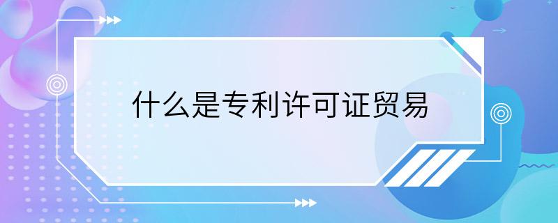 什么是专利许可证贸易