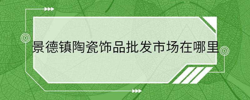 景德镇陶瓷饰品批发市场在哪里