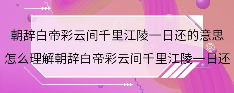 朝辞白帝彩云间千里江陵一日还的意思 怎么理解朝辞白帝彩云间千里江陵一日还