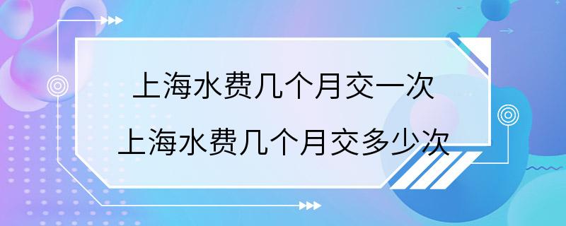 上海水费几个月交一次 上海水费几个月交多少次