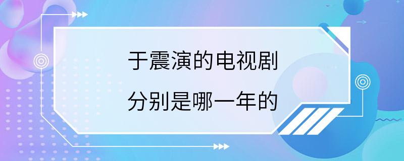 于震演的电视剧 分别是哪一年的