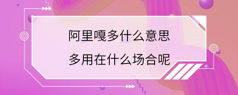 阿里嘎多什么意思 多用在什么场合呢