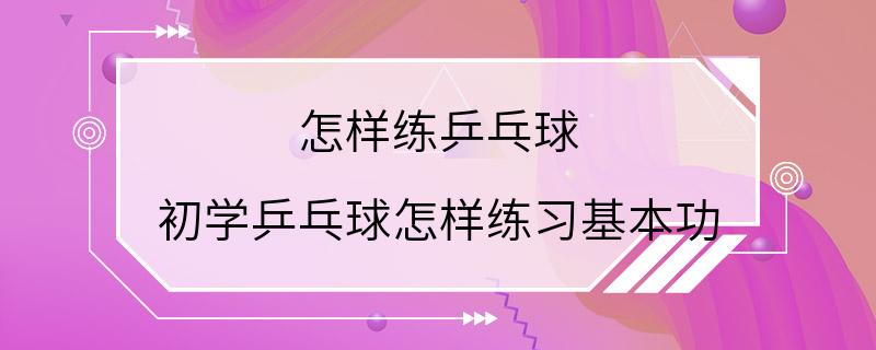 怎样练乒乓球 初学乒乓球怎样练习基本功