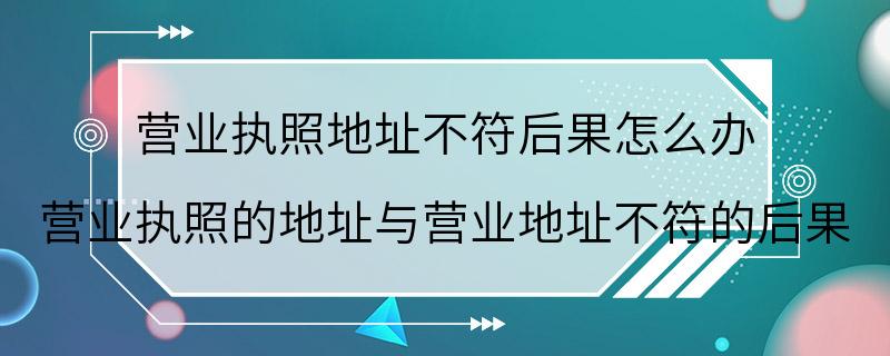 营业执照地址不符后果怎么办 营业执照的地址与营业地址不符的后果