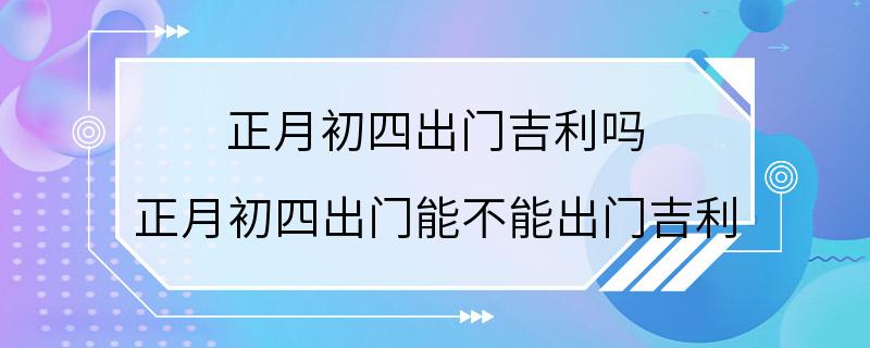 正月初四出门吉利吗 正月初四出门能不能出门吉利