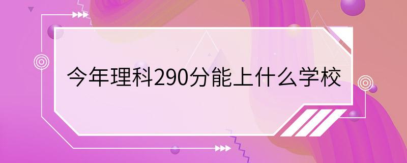 今年理科290分能上什么学校