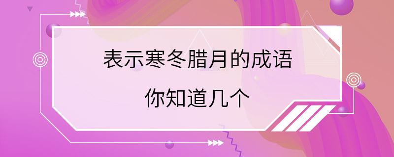 表示寒冬腊月的成语 你知道几个