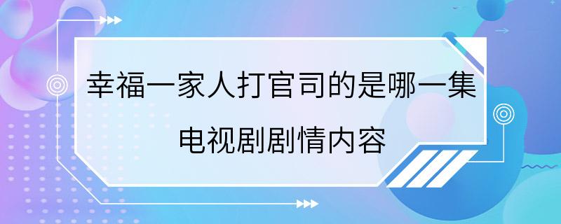 幸福一家人打官司的是哪一集 电视剧剧情内容