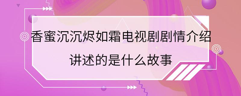 香蜜沉沉烬如霜电视剧剧情介绍 讲述的是什么故事