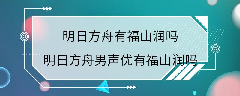 明日方舟有福山润吗 明日方舟男声优有福山润吗