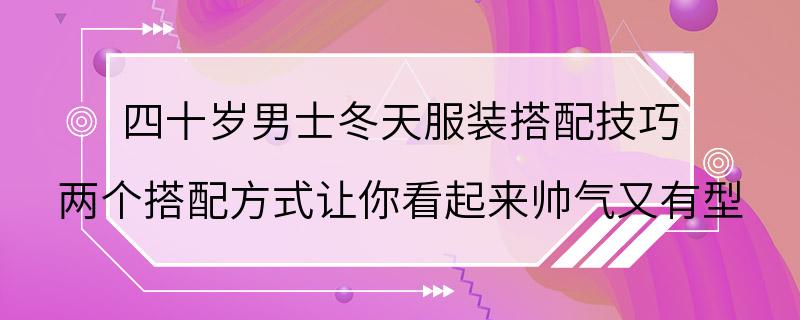 四十岁男士冬天服装搭配技巧 两个搭配方式让你看起来帅气又有型