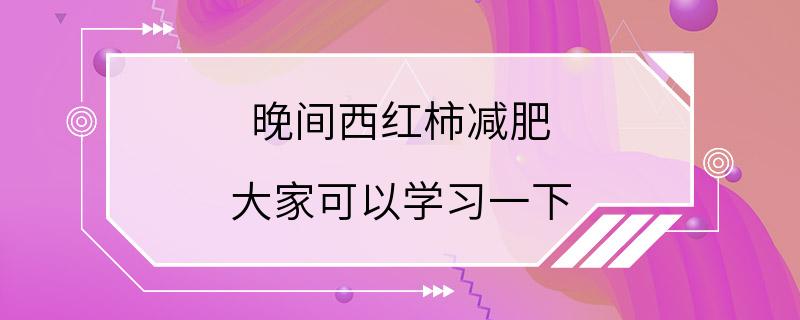 晚间西红柿减肥 大家可以学习一下