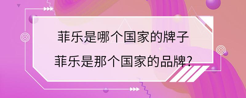 菲乐是哪个国家的牌子 菲乐是那个国家的品牌?