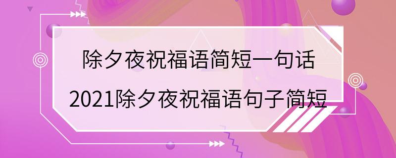 除夕夜祝福语简短一句话 2021除夕夜祝福语句子简短