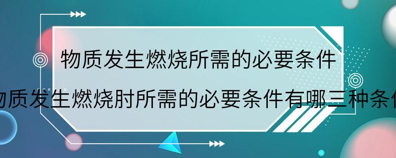 物质发生燃烧所需的必要条件 物质发生燃烧肘所需的必要条件有哪三种条件