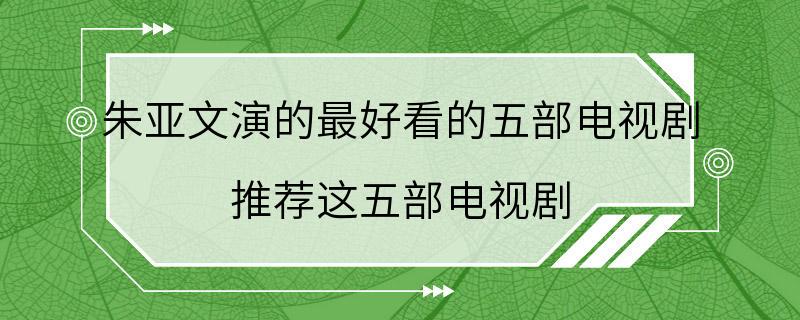 朱亚文演的最好看的五部电视剧 推荐这五部电视剧