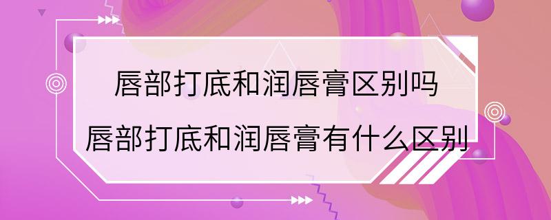 唇部打底和润唇膏区别吗 唇部打底和润唇膏有什么区别