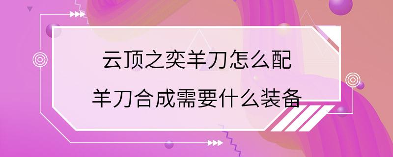 云顶之奕羊刀怎么配 羊刀合成需要什么装备