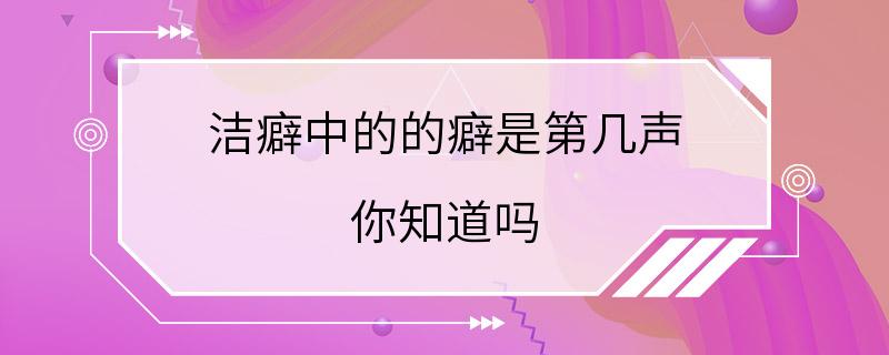 洁癖中的的癖是第几声 你知道吗