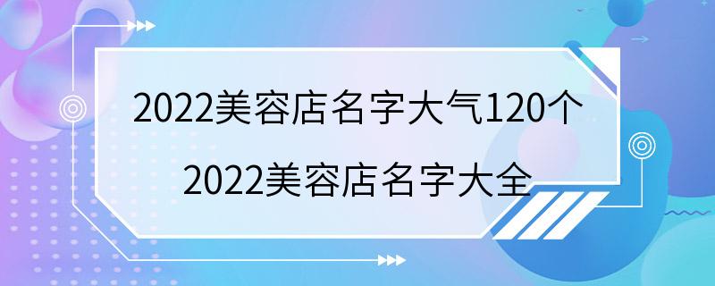 2022美容店名字大气120个 2022美容店名字大全