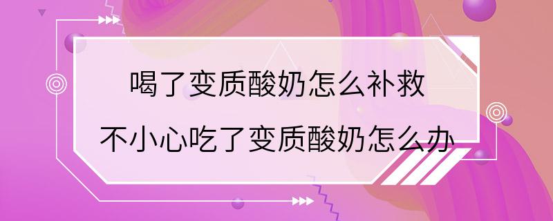 喝了变质酸奶怎么补救 不小心吃了变质酸奶怎么办