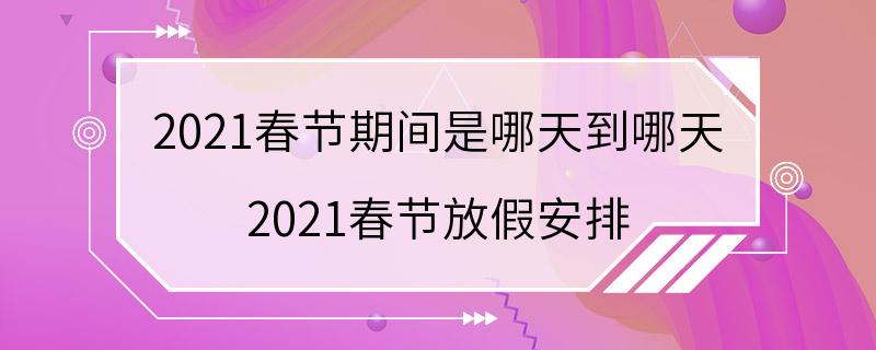 2021春节期间是哪天到哪天 2021春节放假安排