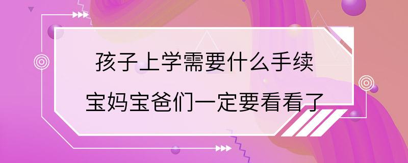 孩子上学需要什么手续 宝妈宝爸们一定要看看了