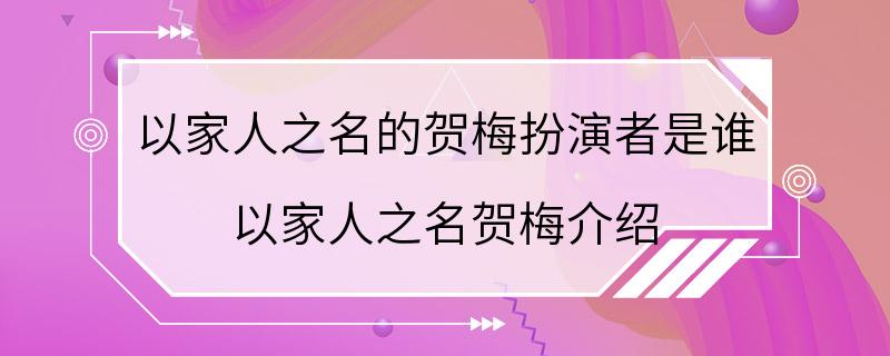 以家人之名的贺梅扮演者是谁 以家人之名贺梅介绍