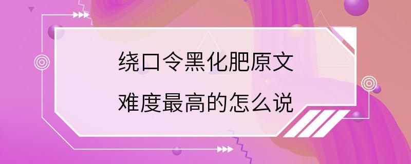 绕口令黑化肥原文 难度最高的怎么说