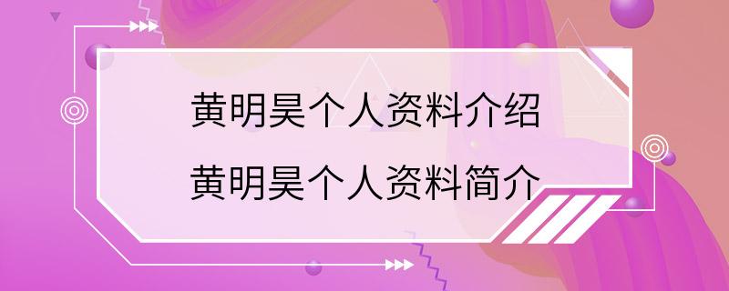 黄明昊个人资料介绍 黄明昊个人资料简介