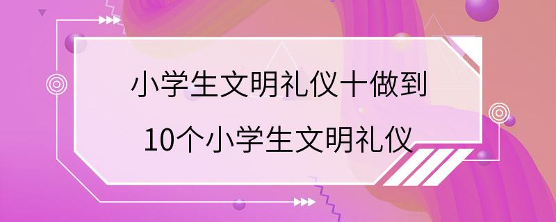 小学生文明礼仪十做到 10个小学生文明礼仪