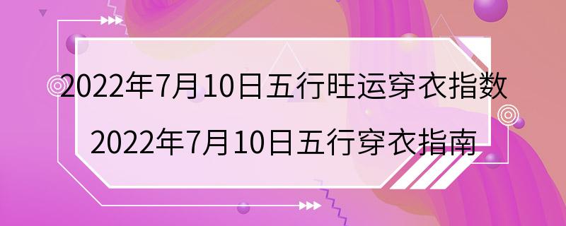 2022年7月10日五行旺运穿衣指数 2022年7月10日五行穿衣指南