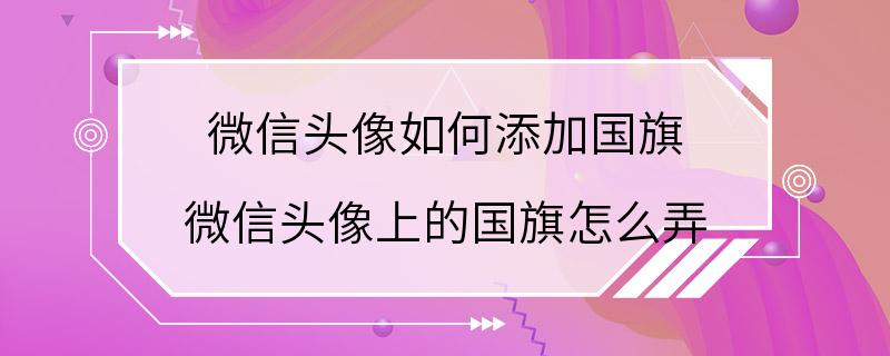 微信头像如何添加国旗 微信头像上的国旗怎么弄