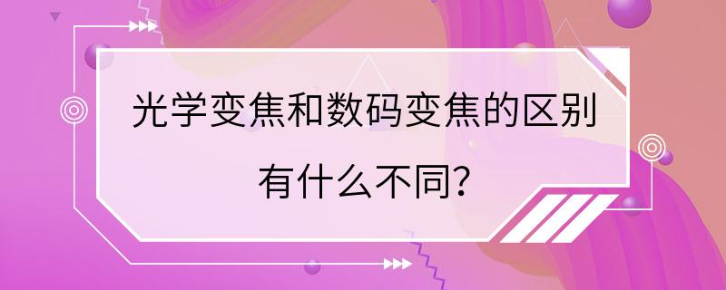 光学变焦和数码变焦的区别 有什么不同？