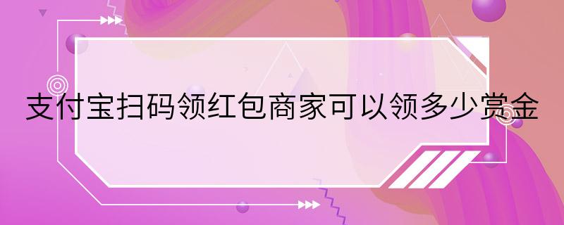 支付宝扫码领红包商家可以领多少赏金