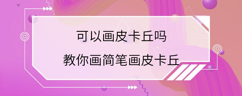 可以画皮卡丘吗 教你画简笔画皮卡丘