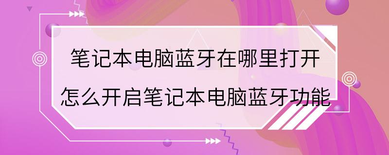 笔记本电脑蓝牙在哪里打开 怎么开启笔记本电脑蓝牙功能