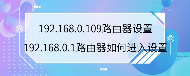 192.168.0.109路由器设置 192.168.0.1路由器如何进入设置