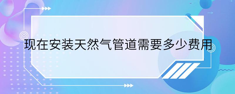 现在安装天然气管道需要多少费用