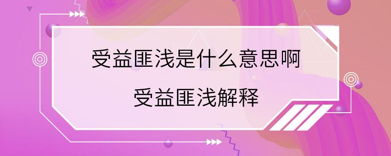 受益匪浅是什么意思啊 受益匪浅解释