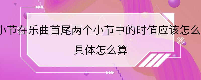 弱起小节在乐曲首尾两个小节中的时值应该怎么计算? 具体怎么算