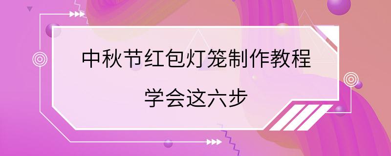 中秋节红包灯笼制作教程 学会这六步