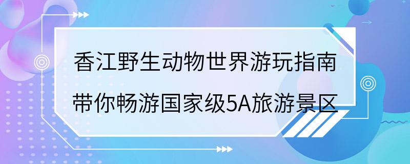 香江野生动物世界游玩指南 带你畅游国家级5A旅游景区