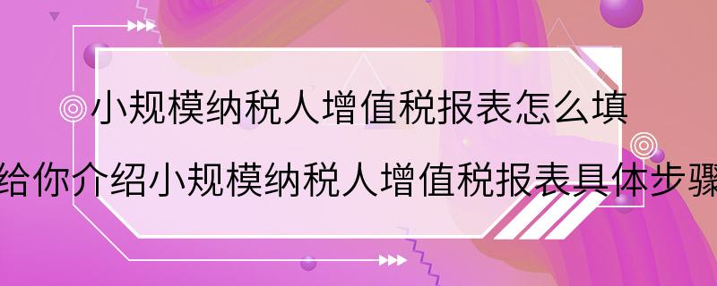 小规模纳税人增值税报表怎么填 给你介绍小规模纳税人增值税报表具体步骤