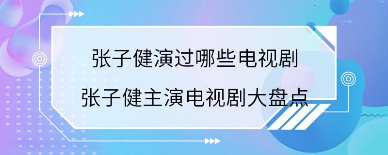 张子健演过哪些电视剧 张子健主演电视剧大盘点