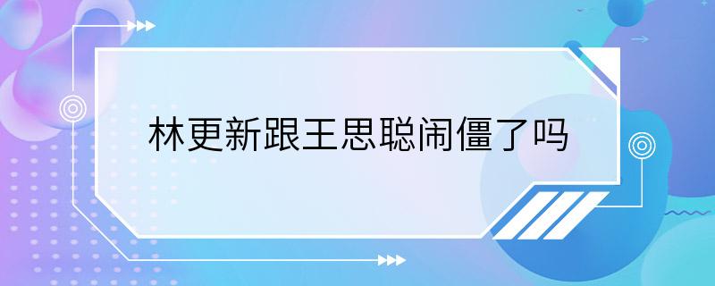 林更新跟王思聪闹僵了吗