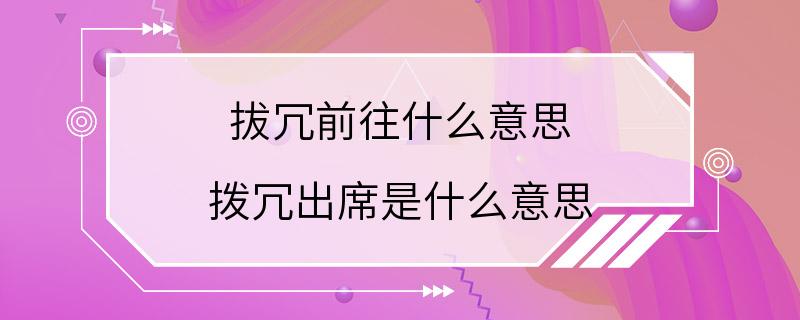 拔冗前往什么意思 拨冗出席是什么意思