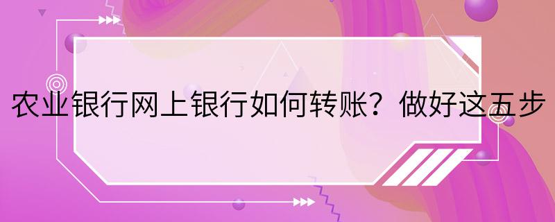 农业银行网上银行如何转账？做好这五步