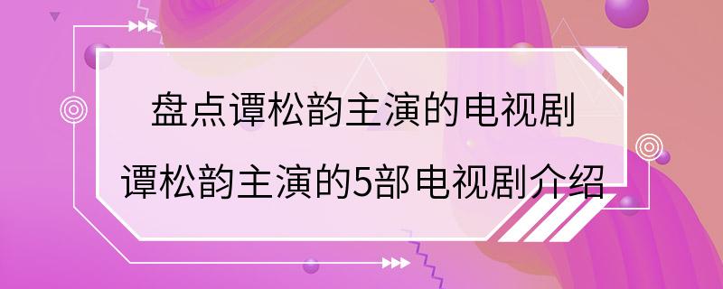 盘点谭松韵主演的电视剧 谭松韵主演的5部电视剧介绍